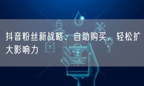 抖音粉丝新战略:自助购买,轻松扩大影响力