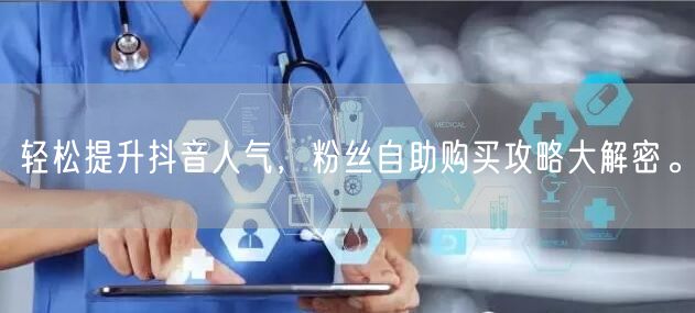 轻松提升抖音人气,粉丝自助购买攻略大解密。