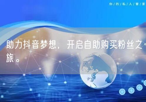 助力抖音梦想,开启自助购买粉丝之旅。
