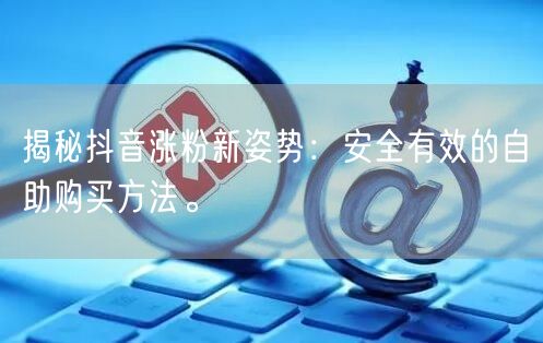揭秘抖音涨粉新姿势:安全有效的自助购买方法。