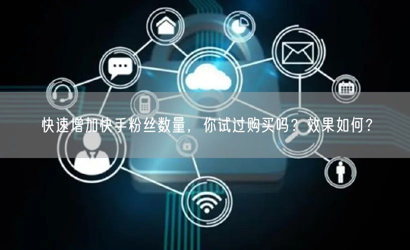快速增加快手粉丝数量,你试过购买吗?效果如何?