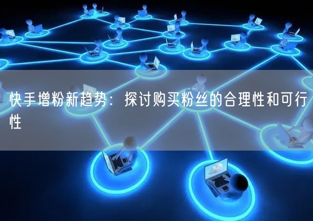 快手增粉新趋势:探讨购买粉丝的合理性和可行性