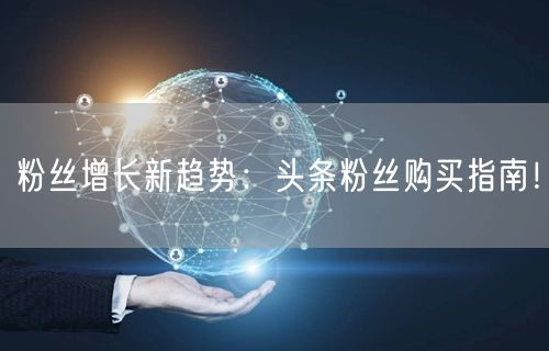 粉丝增长新趋势:头条粉丝购买指南!