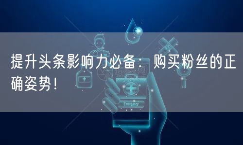 提升头条影响力必备:购买粉丝的正确姿势!