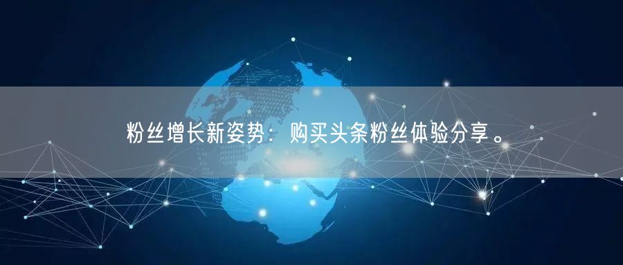 粉丝增长新姿势:购买头条粉丝体验分享。
