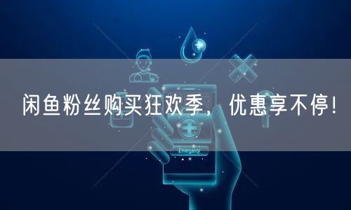 闲鱼粉丝购买狂欢季,优惠享不停!