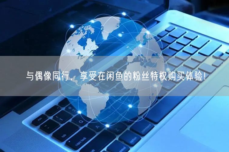与偶像同行,享受在闲鱼的粉丝特权购买体验!