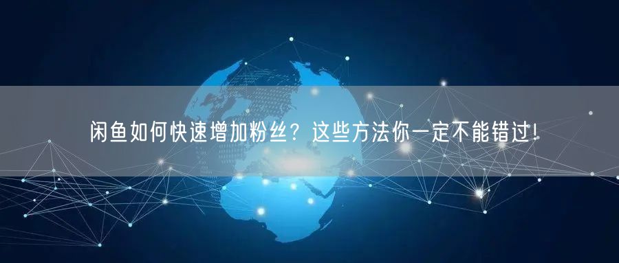 闲鱼如何快速增加粉丝?这些方法你一定不能错过!