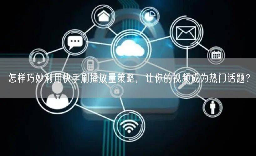 怎样巧妙利用快手刷播放量策略,让你的视频成为热门话题?