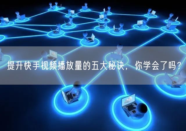提升快手视频播放量的五大秘诀,你学会了吗?