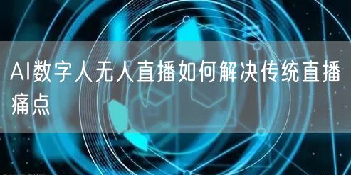 AI数字人无人直播如何解决传统直播痛点