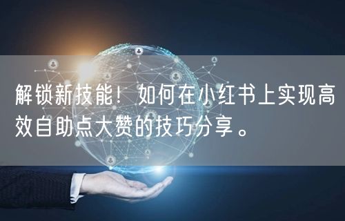 解锁新技能!如何在小红书上实现高效自助点大赞的技巧分享。