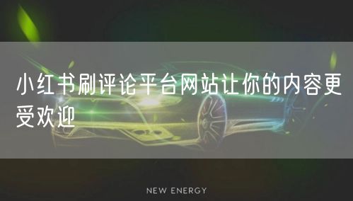 小红书刷评论平台网站让你的内容更受欢迎