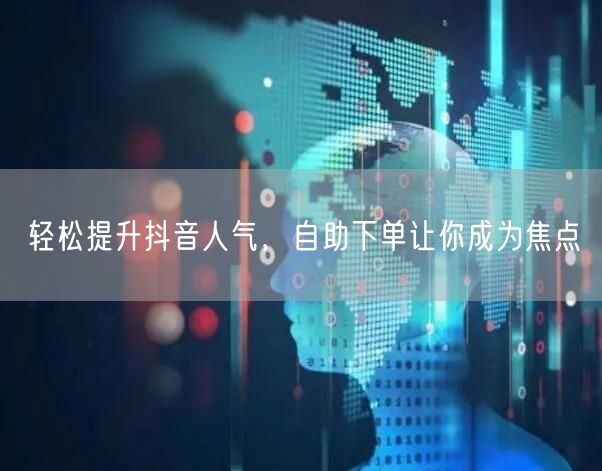 轻松提升抖音人气,自助下单让你成为焦点