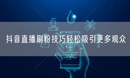 抖音直播刷粉技巧轻松吸引更多观众