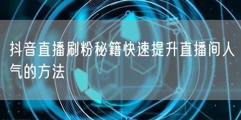 抖音直播刷粉秘籍快速提升直播间人气的方法
