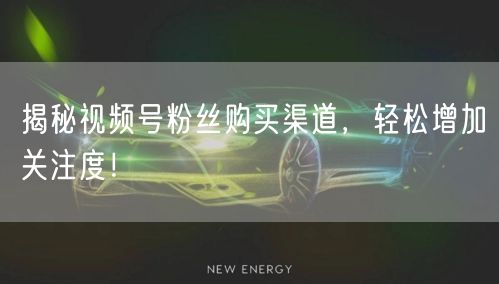 揭秘视频号粉丝购买渠道，轻松增加关注度！