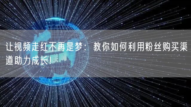 让视频走红不再是梦:教你如何利用粉丝购买渠道助力成长!