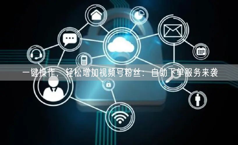 一键操作,轻松增加视频号粉丝:自助下单服务来袭