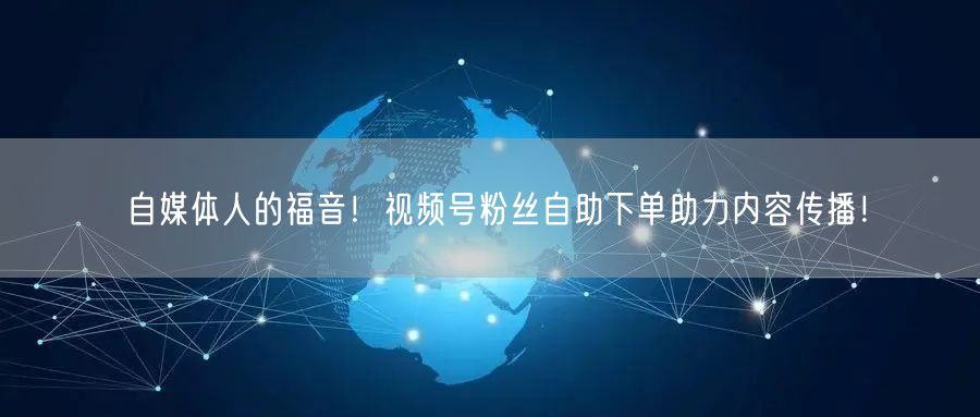 自媒体人的福音！视频号粉丝自助下单助力内容传播！