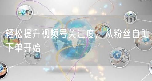 轻松提升视频号关注度,从粉丝自助下单开始