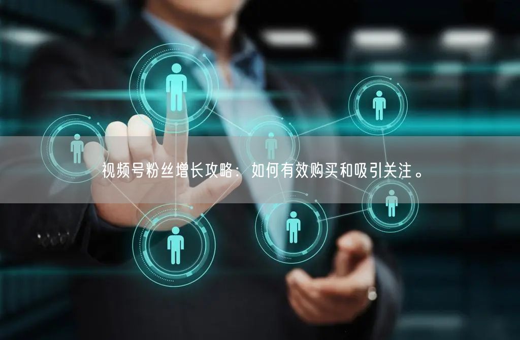 视频号粉丝增长攻略：如何有效购买和吸引关注。