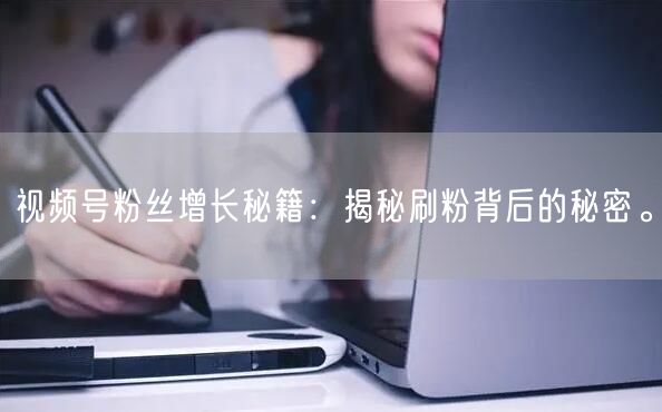 视频号粉丝增长秘籍：揭秘刷粉背后的秘密。