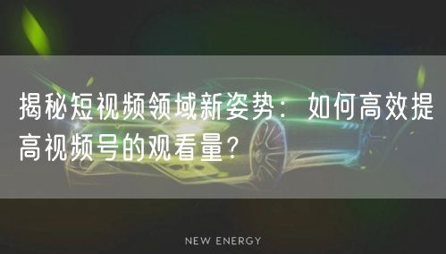 揭秘短视频领域新姿势:如何高效提高视频号的观看量?