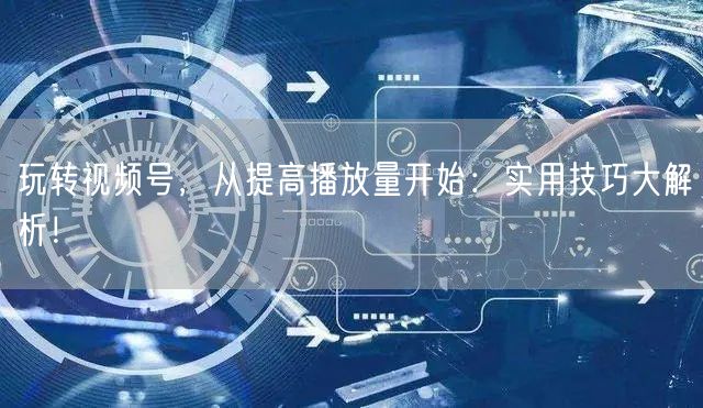 玩转视频号,从提高播放量开始:实用技巧大解析!