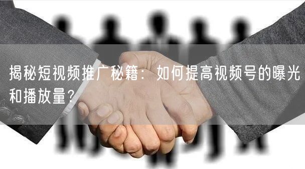 揭秘短视频推广秘籍:如何提高视频号的曝光和播放量?