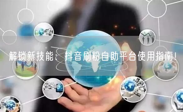 解锁新技能:抖音刷粉自助平台使用指南!