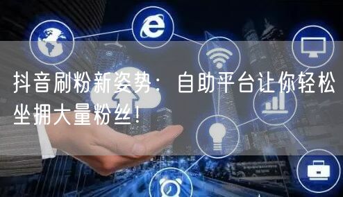 抖音刷粉新姿势:自助平台让你轻松坐拥大量粉丝!