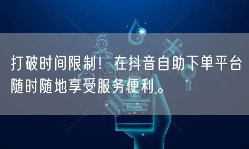 打破时间限制!在抖音自助下单平台随时随地享受服务便利。