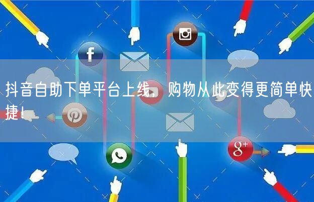 抖音自助下单平台上线,购物从此变得更简单快捷!