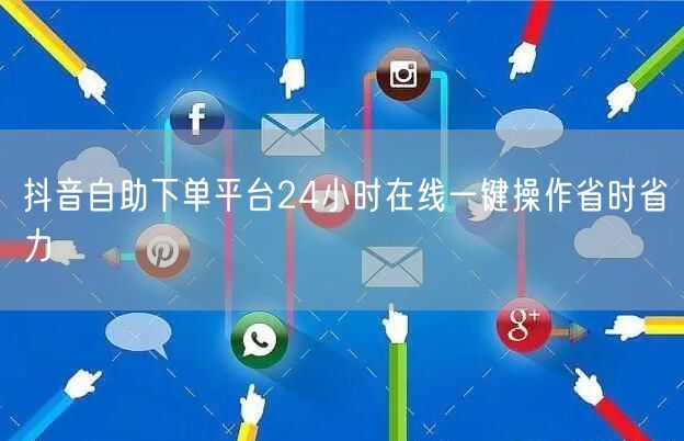 抖音自助下单平台24小时在线一键操作省时省力