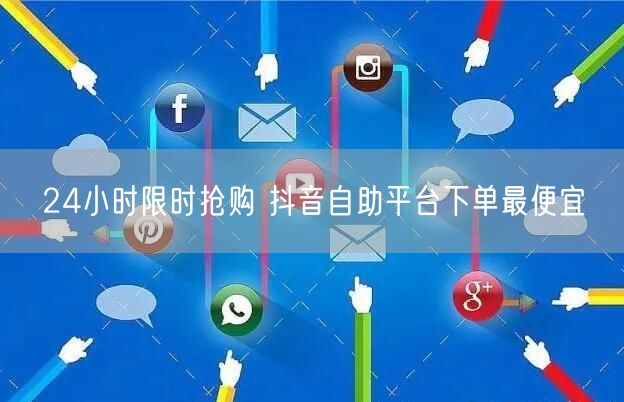 24小时限时抢购 抖音自助平台下单最便宜