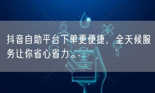 抖音自助平台下单更便捷,全天候服务让你省心省力。