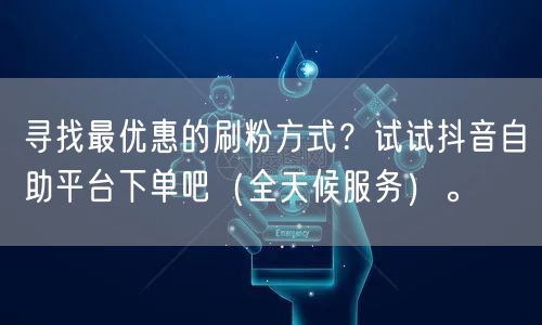 寻找最优惠的刷粉方式?试试抖音自助平台下单吧(全天候服务)。