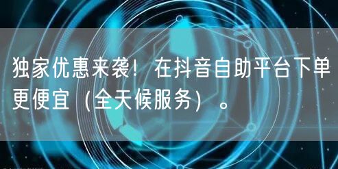 独家优惠来袭!在抖音自助平台下单更便宜(全天候服务)。