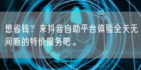 想省钱?来抖音自助平台体验全天无间断的特价服务吧。