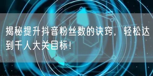 揭秘提升抖音粉丝数的诀窍,轻松达到千人大关目标!