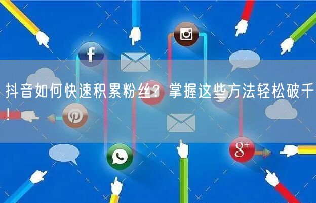 抖音如何快速积累粉丝？掌握这些方法轻松破千！