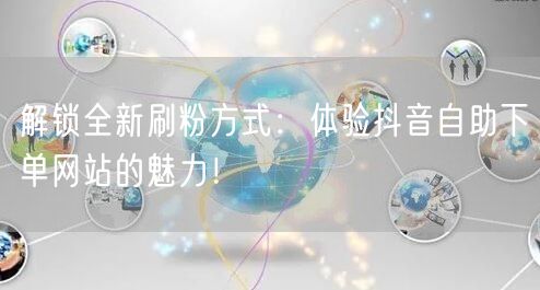 解锁全新刷粉方式:体验抖音自助下单网站的魅力!