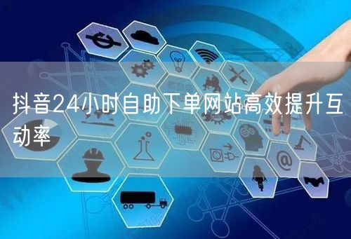 抖音24小时自助下单网站高效提升互动率