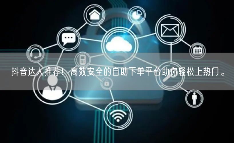 抖音达人推荐!高效安全的自助下单平台助你轻松上热门。