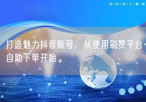 打造魅力抖音账号,从使用刷赞平台自助下单开始。