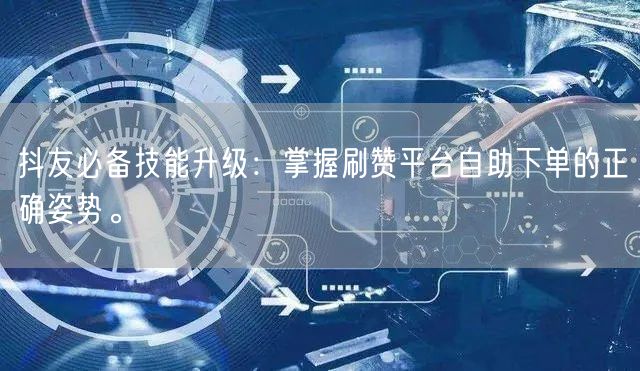 抖友必备技能升级:掌握刷赞平台自助下单的正确姿势。