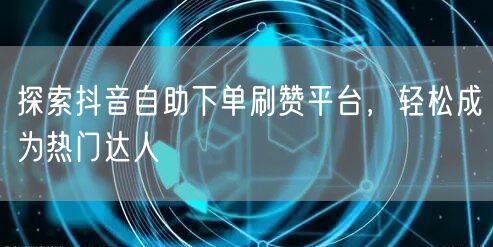 探索抖音自助下单刷赞平台,轻松成为热门达人