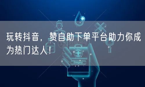 玩转抖音,赞自助下单平台助力你成为热门达人!