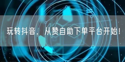 玩转抖音,从赞自助下单平台开始!